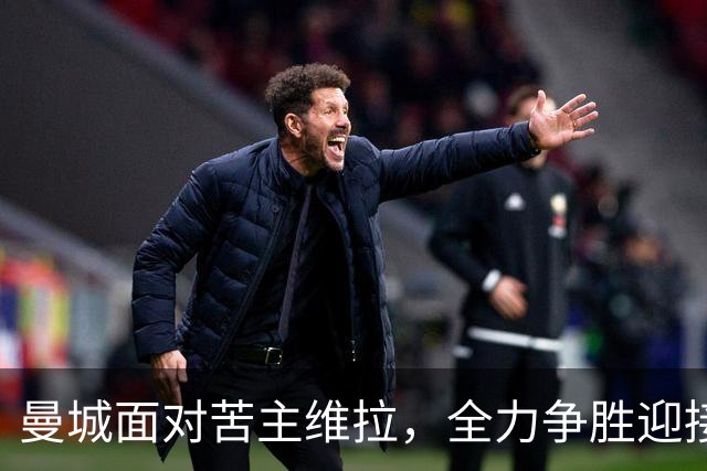 曼城面对苦主维拉，全力争胜迎接严峻考验！