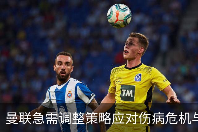 曼联急需调整策略应对伤病危机与低迷表现